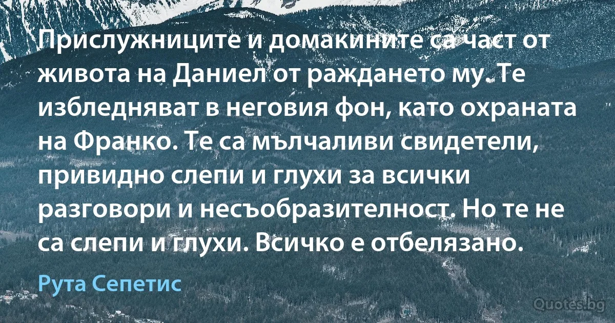 Прислужниците и домакините са част от живота на Даниел от раждането му. Те избледняват в неговия фон, като охраната на Франко. Те са мълчаливи свидетели, привидно слепи и глухи за всички разговори и несъобразителност. Но те не са слепи и глухи. Всичко е отбелязано. (Рута Сепетис)