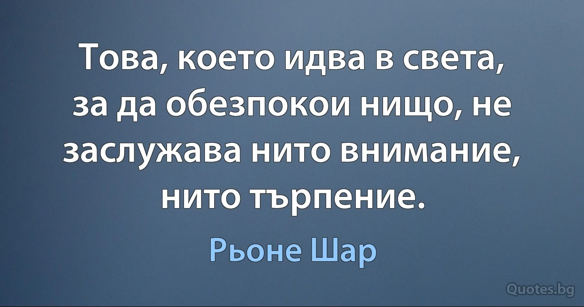 Това, което идва в света, за да обезпокои нищо, не заслужава нито внимание, нито търпение. (Рьоне Шар)