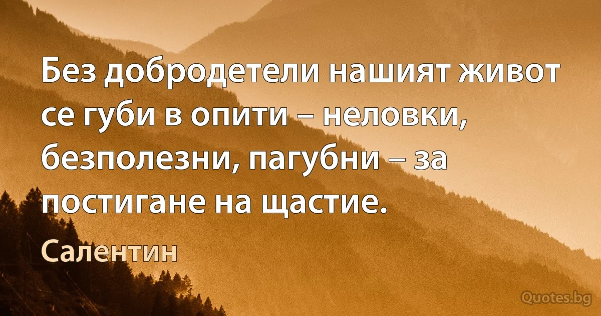 Без добродетели нашият живот се губи в опити – неловки, безполезни, пагубни – за постигане на щастие. (Салентин)