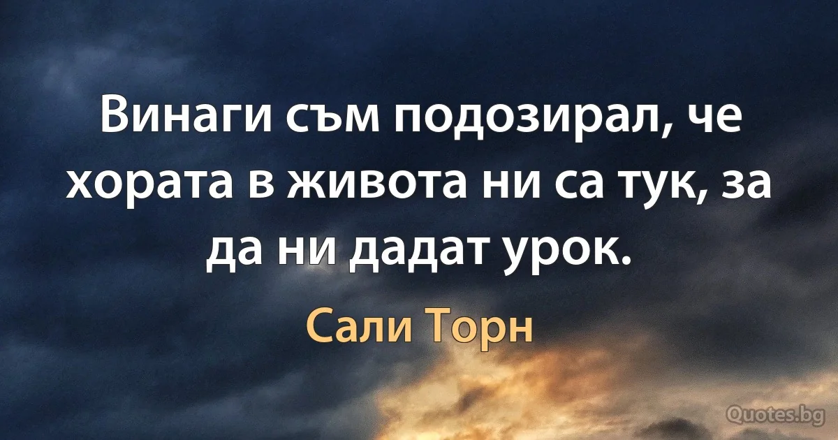 Винаги съм подозирал, че хората в живота ни са тук, за да ни дадат урок. (Сали Торн)