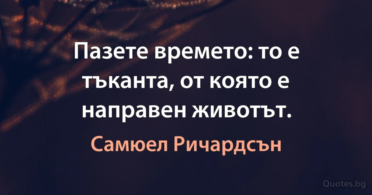 Пазете времето: то е тъканта, от която е направен животът. (Самюел Ричардсън)