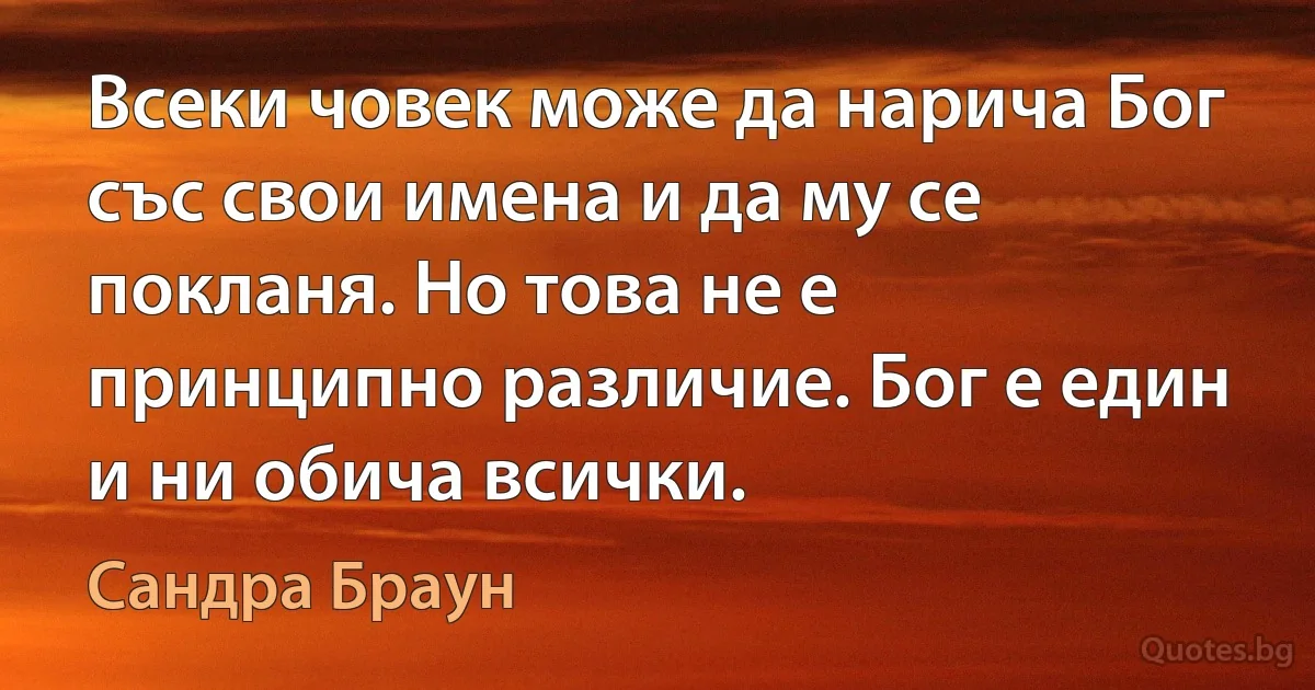 Всеки човек може да нарича Бог със свои имена и да му се покланя. Но това не е принципно различие. Бог е един и ни обича всички. (Сандра Браун)