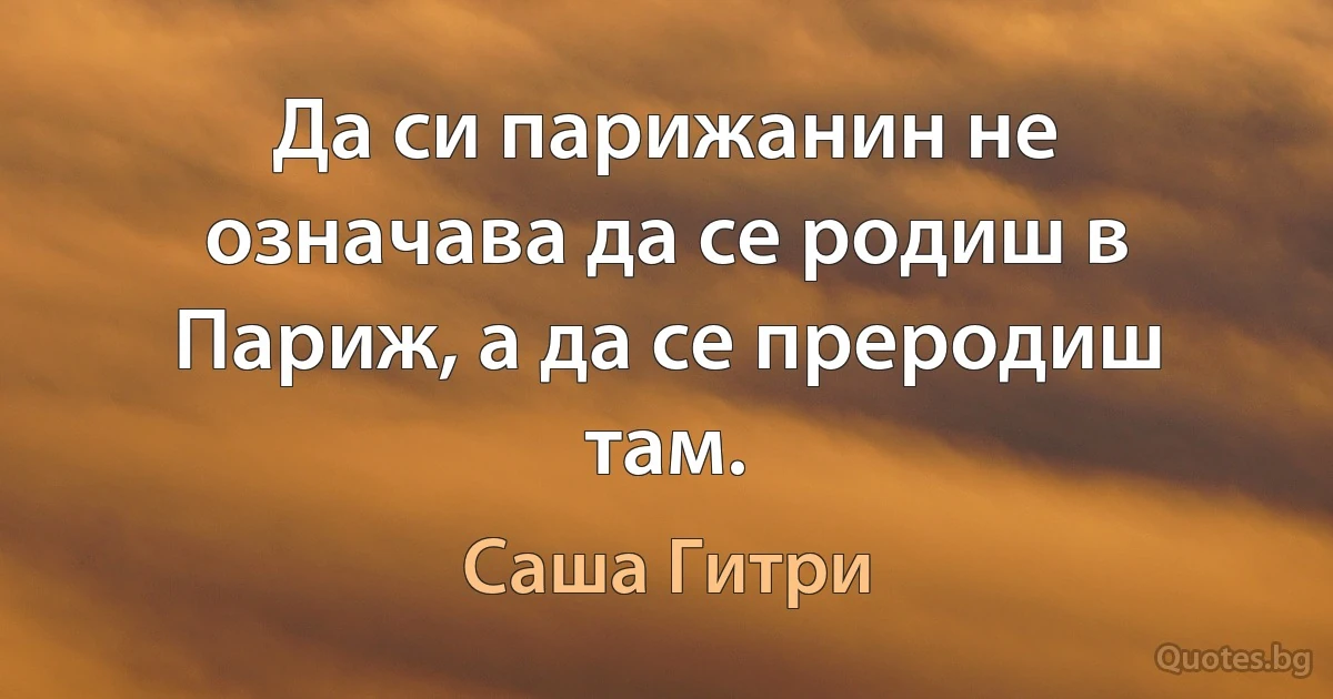 Да си парижанин не означава да се родиш в Париж, а да се преродиш там. (Саша Гитри)