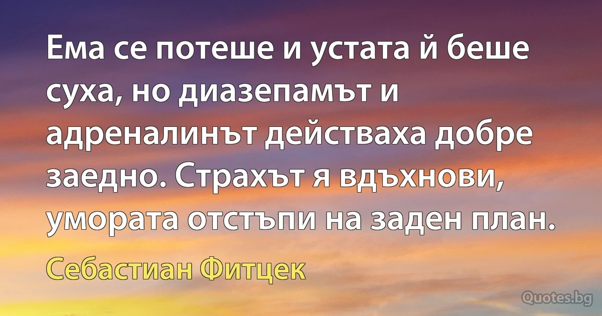 Ема се потеше и устата й беше суха, но диазепамът и адреналинът действаха добре заедно. Страхът я вдъхнови, умората отстъпи на заден план. (Себастиан Фитцек)