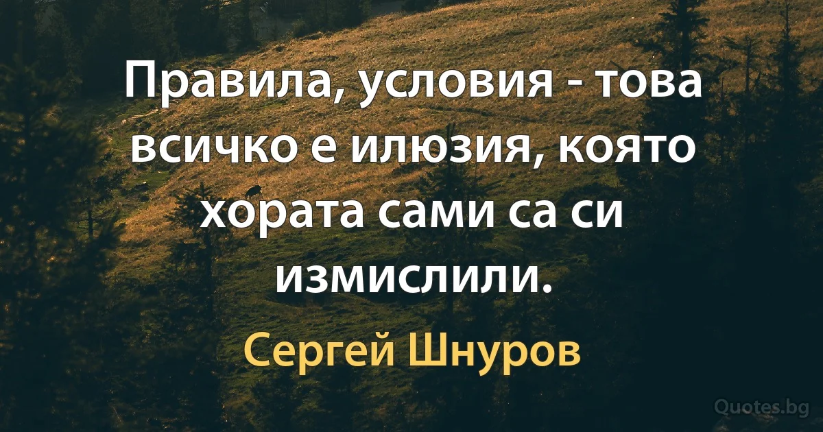 Правила, условия - това всичко е илюзия, която хората сами са си измислили. (Сергей Шнуров)