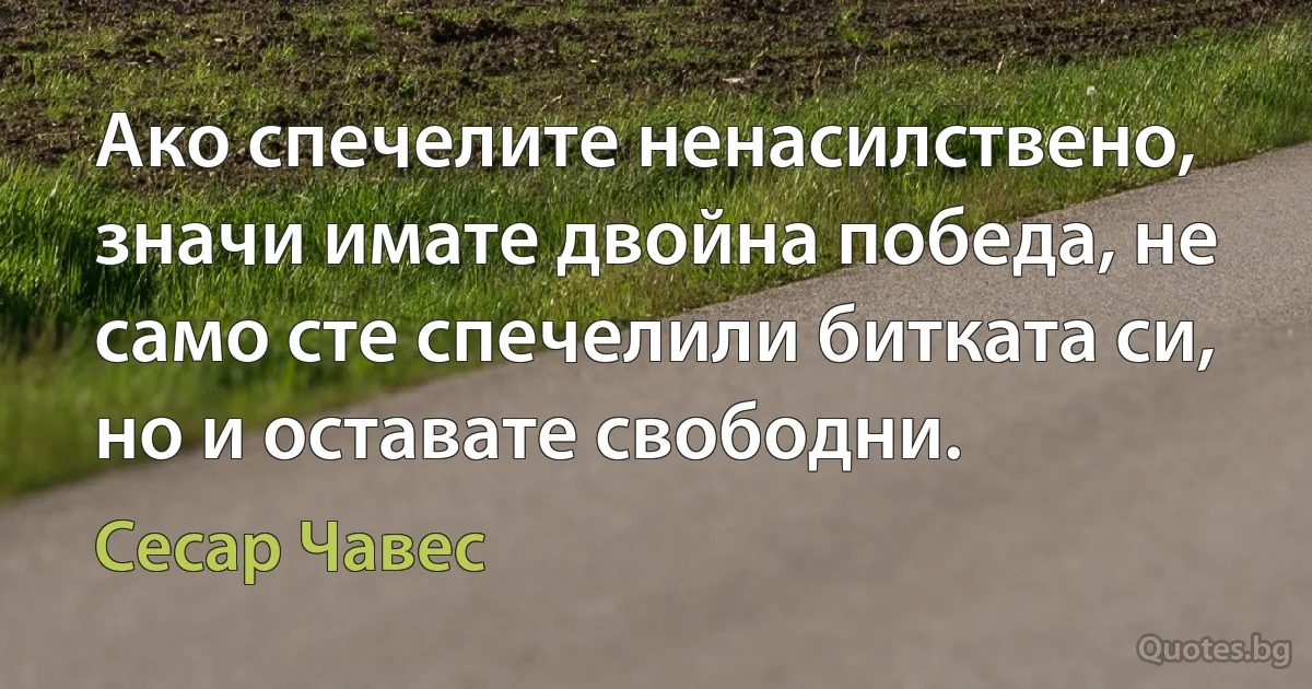 Ако спечелите ненасилствено, значи имате двойна победа, не само сте спечелили битката си, но и оставате свободни. (Сесар Чавес)