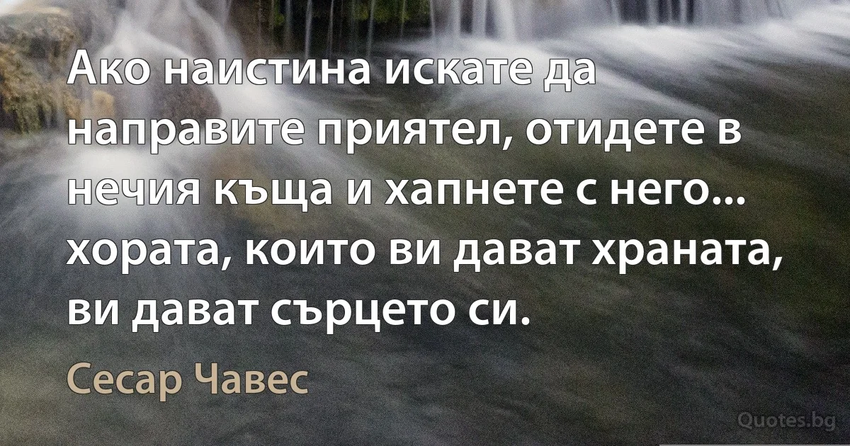 Ако наистина искате да направите приятел, отидете в нечия къща и хапнете с него... хората, които ви дават храната, ви дават сърцето си. (Сесар Чавес)