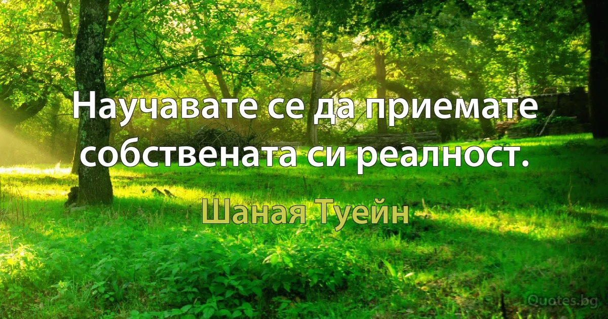 Научавате се да приемате собствената си реалност. (Шаная Туейн)