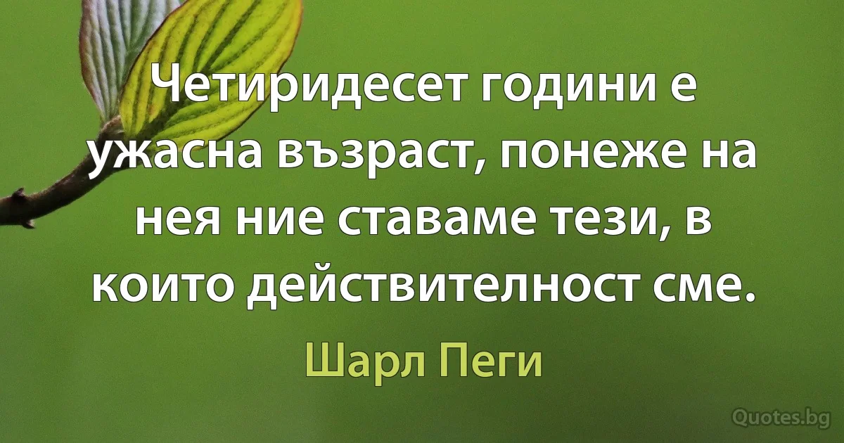 Четиридесет години е ужасна възраст, понеже на нея ние ставаме тези, в които действителност сме. (Шарл Пеги)