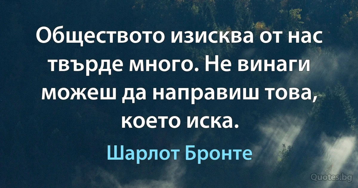 Обществото изисква от нас твърде много. Не винаги можеш да направиш това, което иска. (Шарлот Бронте)