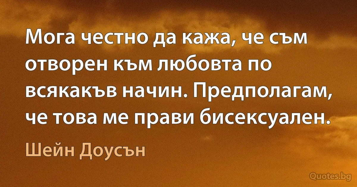 Мога честно да кажа, че съм отворен към любовта по всякакъв начин. Предполагам, че това ме прави бисексуален. (Шейн Доусън)