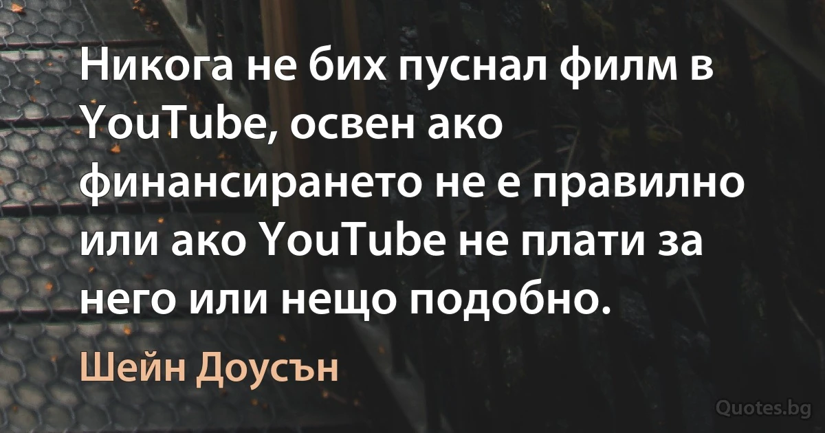 Никога не бих пуснал филм в YouTube, освен ако финансирането не е правилно или ако YouTube не плати за него или нещо подобно. (Шейн Доусън)