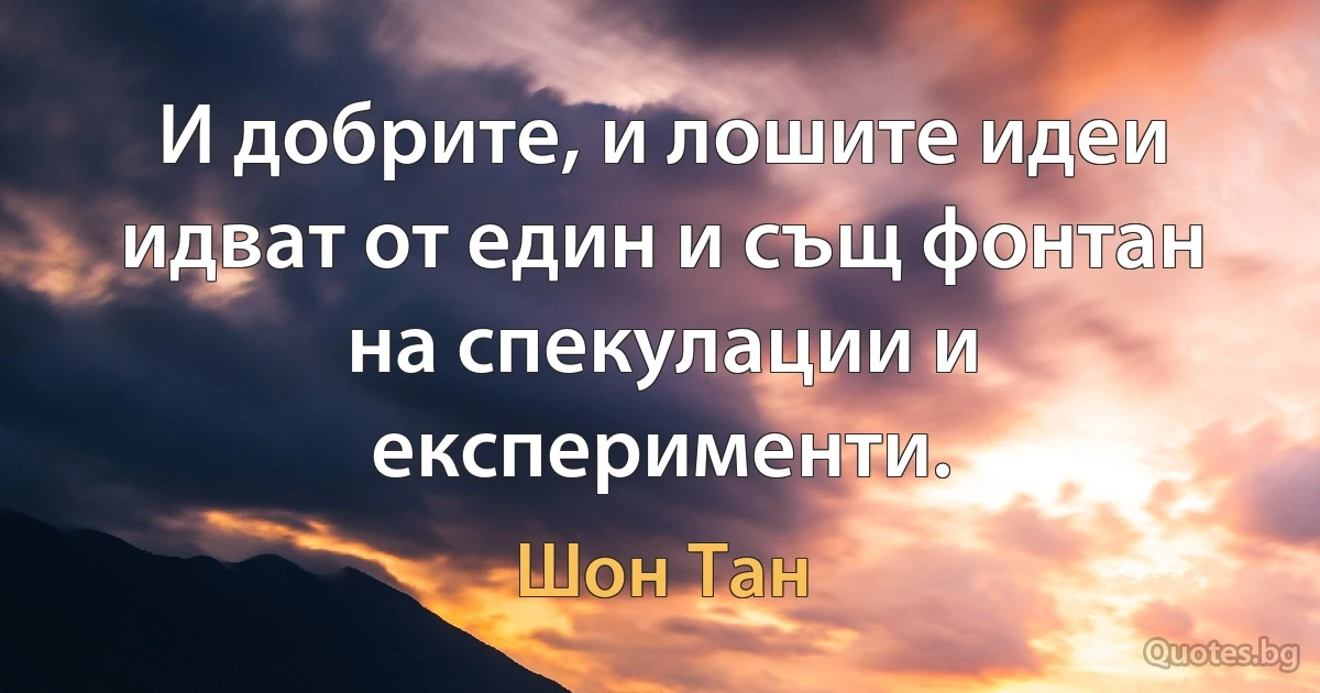 И добрите, и лошите идеи идват от един и същ фонтан на спекулации и експерименти. (Шон Тан)