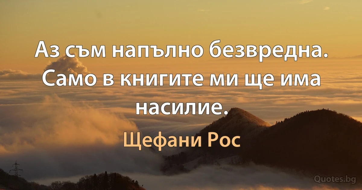 Аз съм напълно безвредна. Само в книгите ми ще има насилие. (Щефани Рос)