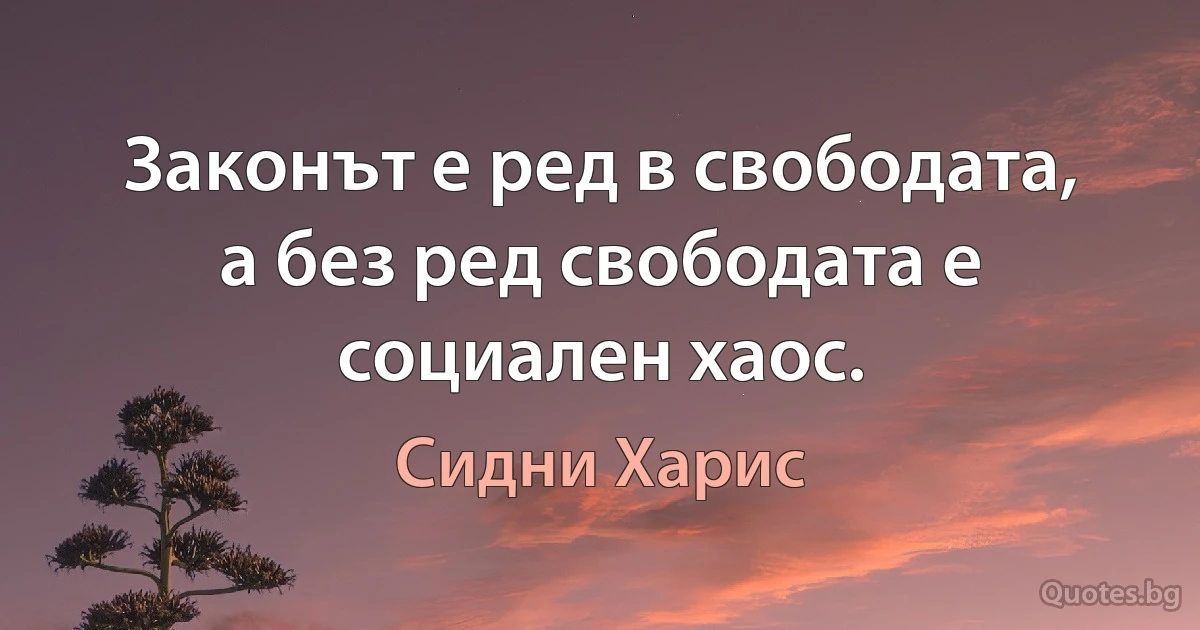 Законът е ред в свободата, а без ред свободата е социален хаос. (Сидни Харис)