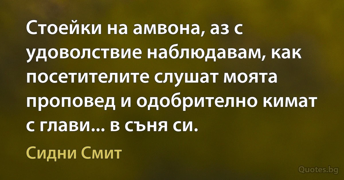 Стоейки на амвона, аз с удоволствие наблюдавам, как посетителите слушат моята проповед и одобрително кимат с глави... в съня си. (Сидни Смит)