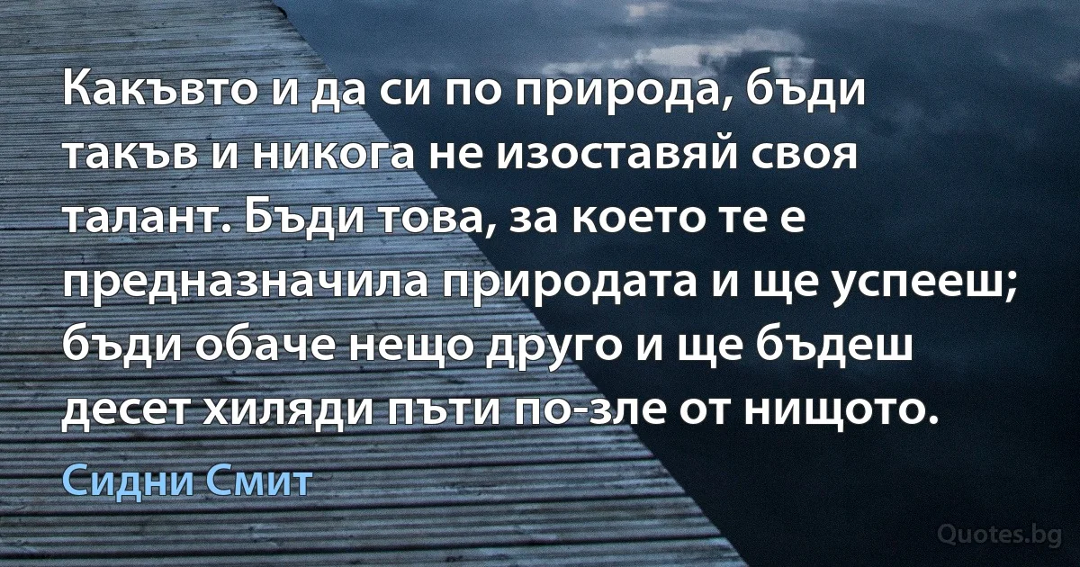 Какъвто и да си по природа, бъди такъв и никога не изоставяй своя талант. Бъди това, за което те е предназначила природата и ще успееш; бъди обаче нещо друго и ще бъдеш десет хиляди пъти по-зле от нищото. (Сидни Смит)