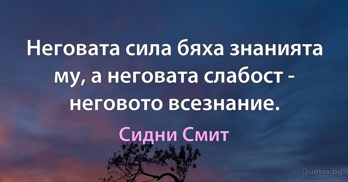 Неговата сила бяха знанията му, а неговата слабост - неговото всезнание. (Сидни Смит)