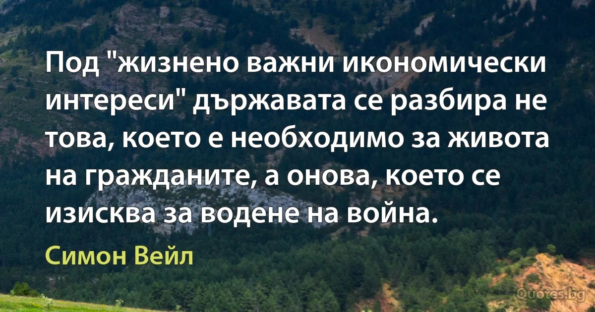 Под "жизнено важни икономически интереси" държавата се разбира не това, което е необходимо за живота на гражданите, а онова, което се изисква за водене на война. (Симон Вейл)