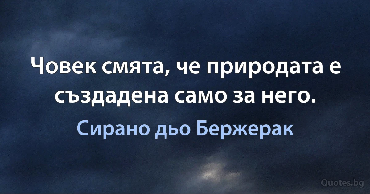 Човек смята, че природата е създадена само за него. (Сирано дьо Бержерак)