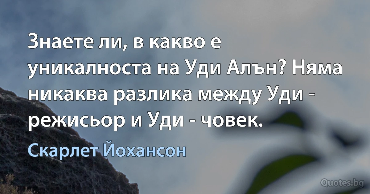 Знаете ли, в какво е уникалноста на Уди Алън? Няма никаква разлика между Уди - режисьор и Уди - човек. (Скарлет Йохансон)