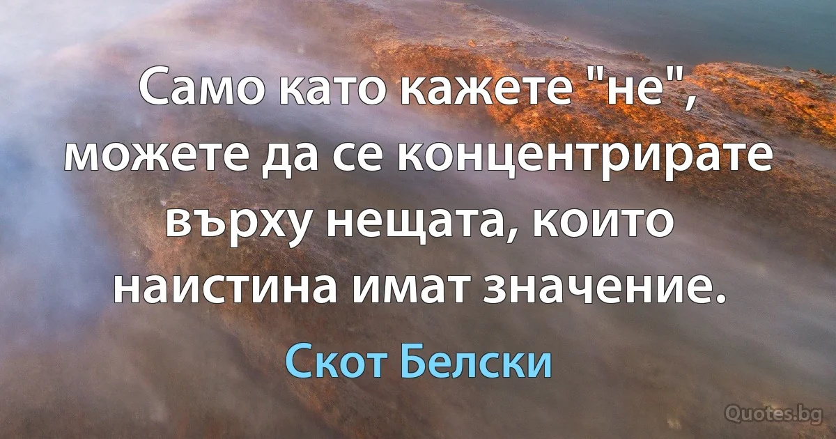 Само като кажете "не", можете да се концентрирате върху нещата, които наистина имат значение. (Скот Белски)