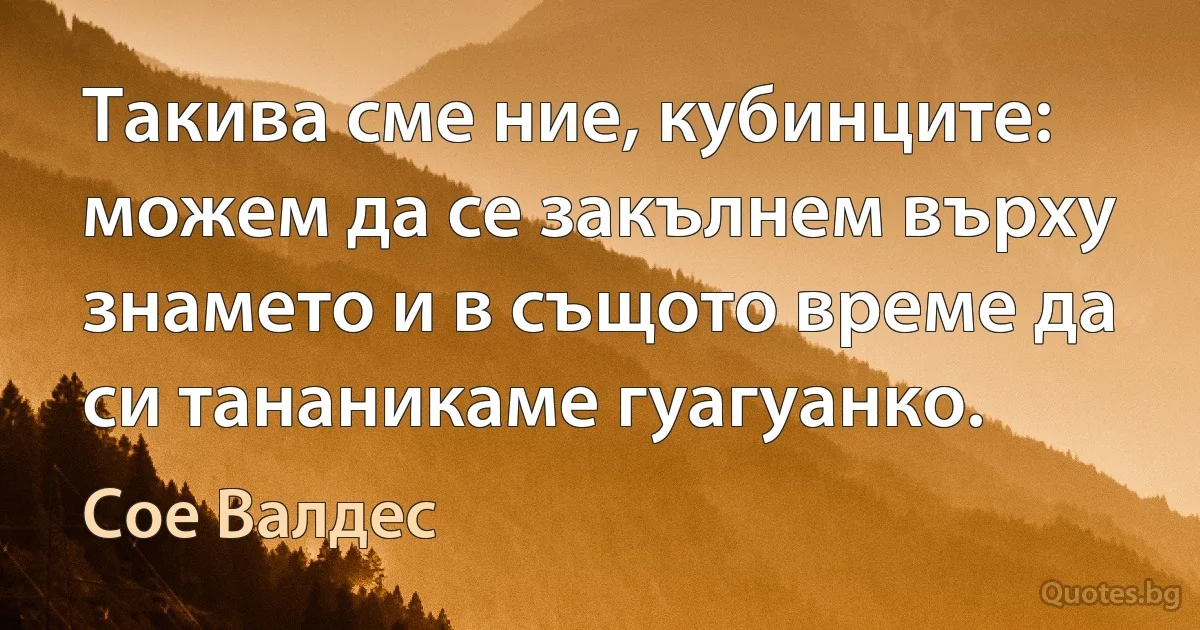 Такива сме ние, кубинците: можем да се закълнем върху знамето и в същото време да си тананикаме гуагуанко. (Сое Валдес)