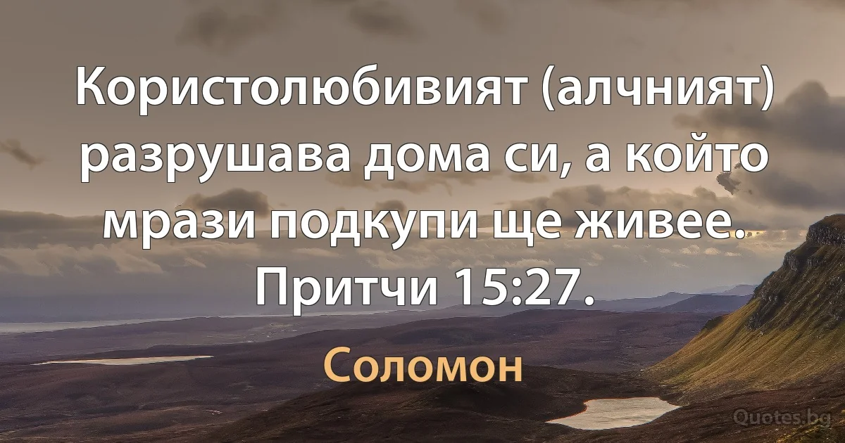 Користолюбивият (алчният) разрушава дома си, а който мрази подкупи ще живее. Притчи 15:27. (Соломон)