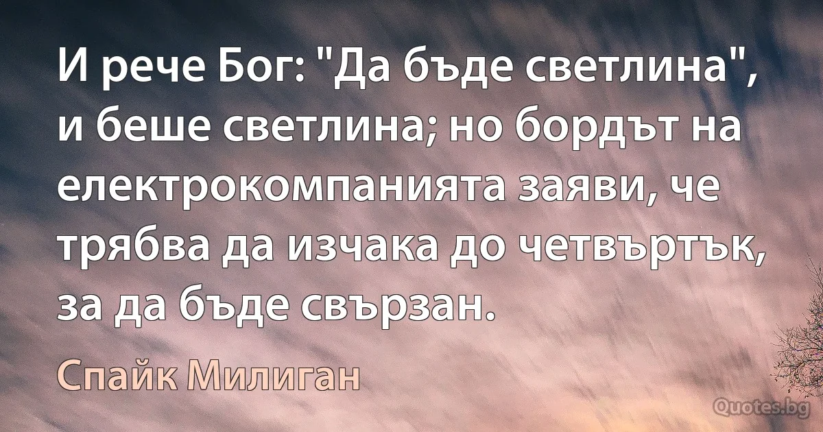 И рече Бог: "Да бъде светлина", и беше светлина; но бордът на електрокомпанията заяви, че трябва да изчака до четвъртък, за да бъде свързан. (Спайк Милиган)