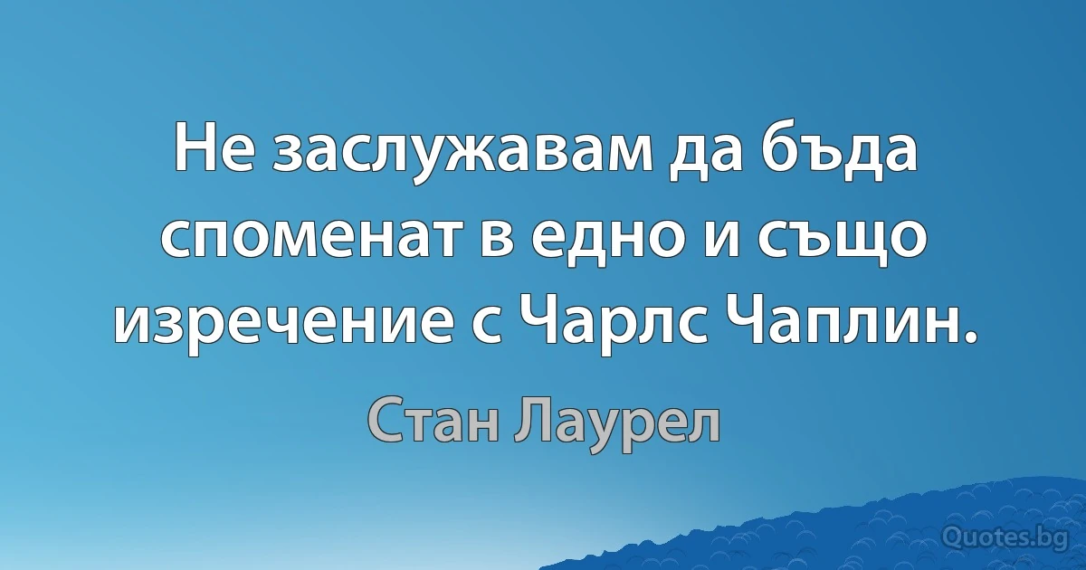 Не заслужавам да бъда споменат в едно и също изречение с Чарлс Чаплин. (Стан Лаурел)