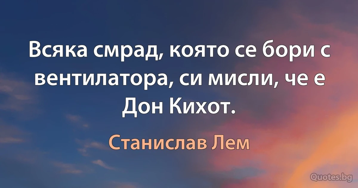 Всяка смрад, която се бори с вентилатора, си мисли, че е Дон Кихот. (Станислав Лем)