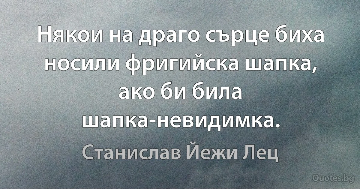 Някои на драго сърце биха носили фригийска шапка, ако би била шапка-невидимка. (Станислав Йежи Лец)