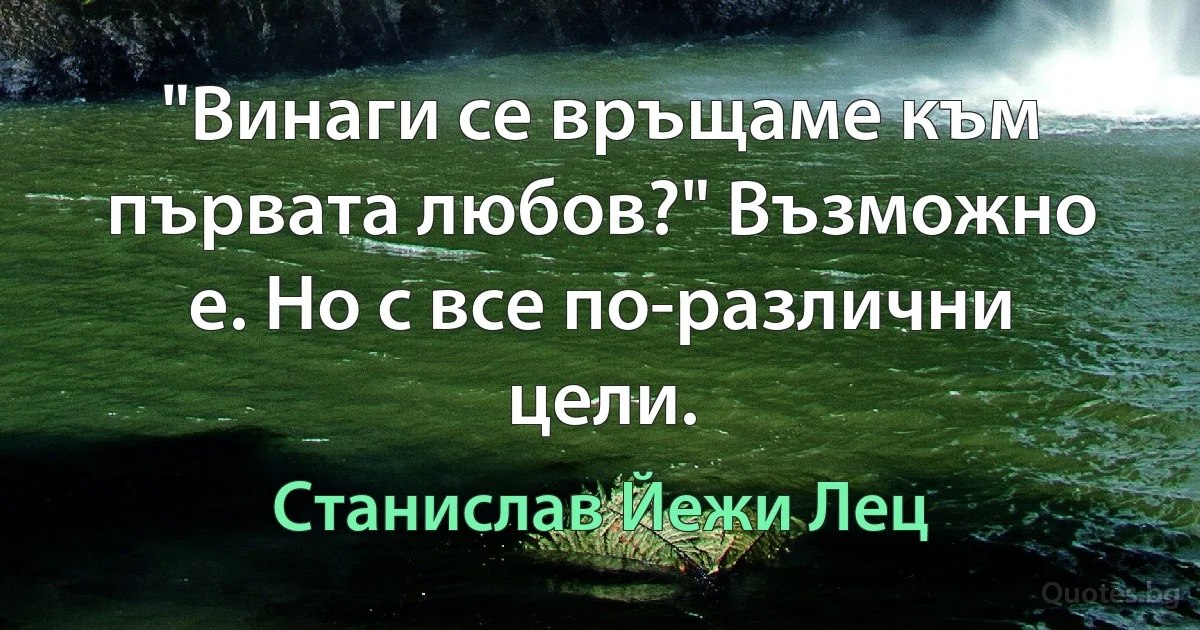 "Винаги се връщаме към първата любов?" Възможно е. Но с все по-различни цели. (Станислав Йежи Лец)