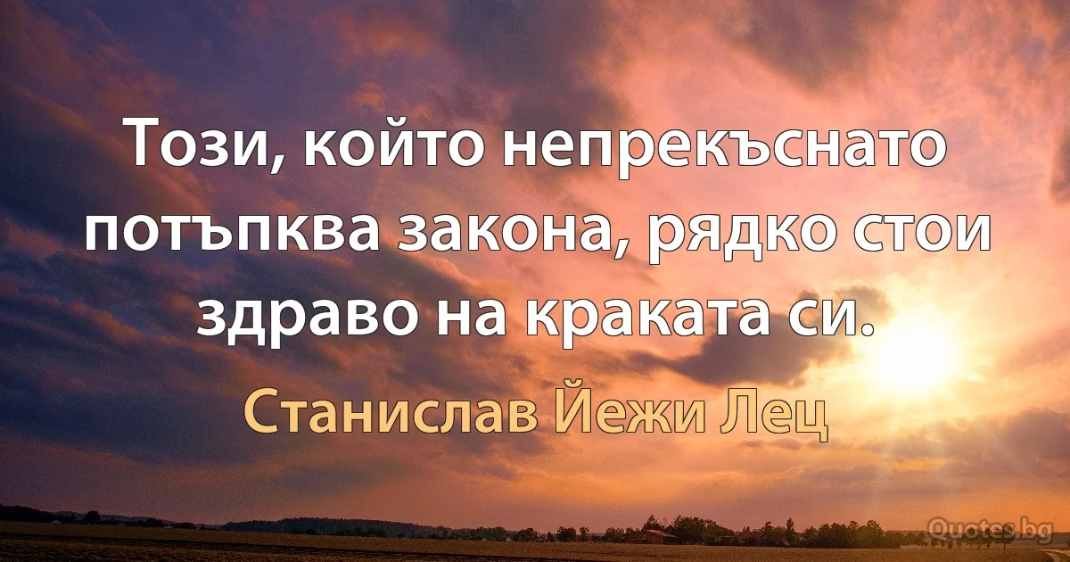 Този, който непрекъснато потъпква закона, рядко стои здраво на краката си. (Станислав Йежи Лец)