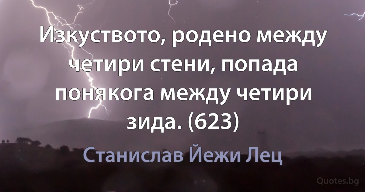 Изкуството, родено между четири стени, попада понякога между четири зида. (623) (Станислав Йежи Лец)