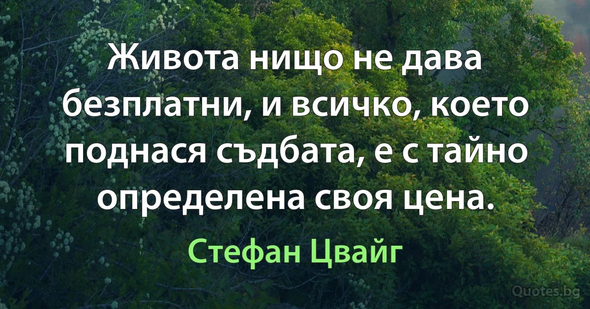 Живота нищо не дава безплатни, и всичко, което поднася съдбата, е с тайно определена своя цена. (Стефан Цвайг)