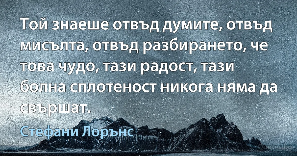 Той знаеше отвъд думите, отвъд мисълта, отвъд разбирането, че това чудо, тази радост, тази болна сплотеност никога няма да свършат. (Стефани Лорънс)