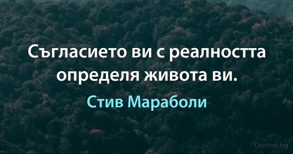 Съгласието ви с реалността определя живота ви. (Стив Мараболи)