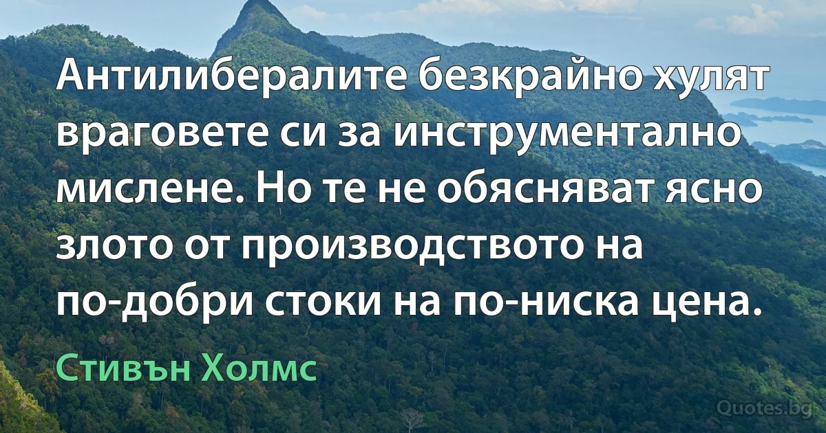 Антилибералите безкрайно хулят враговете си за инструментално мислене. Но те не обясняват ясно злото от производството на по-добри стоки на по-ниска цена. (Стивън Холмс)