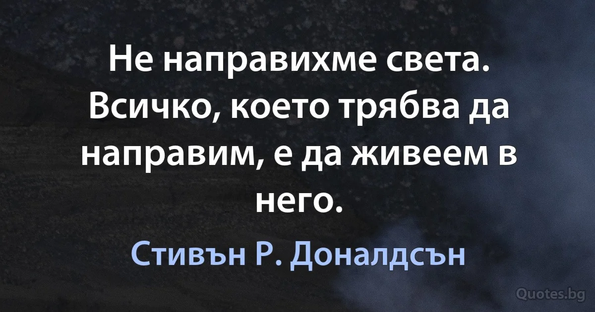 Не направихме света. Всичко, което трябва да направим, е да живеем в него. (Стивън Р. Доналдсън)