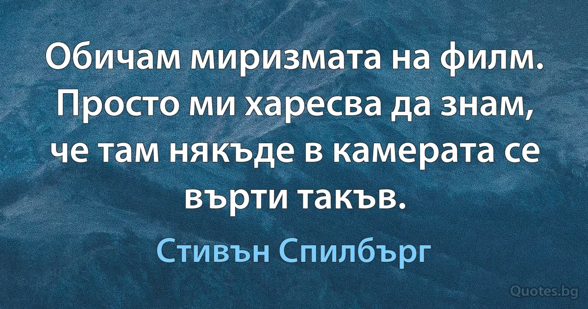 Обичам миризмата на филм. Просто ми харесва да знам, че там някъде в камерата се върти такъв. (Стивън Спилбърг)