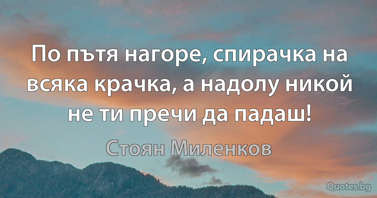 По пътя нагоре, спирачка на всяка крачка, а надолу никой не ти пречи да падаш! (Стоян Миленков)