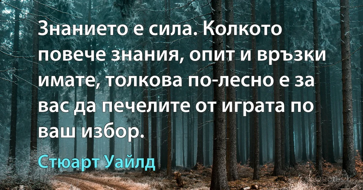 Знанието е сила. Колкото повече знания, опит и връзки имате, толкова по-лесно е за вас да печелите от играта по ваш избор. (Стюарт Уайлд)