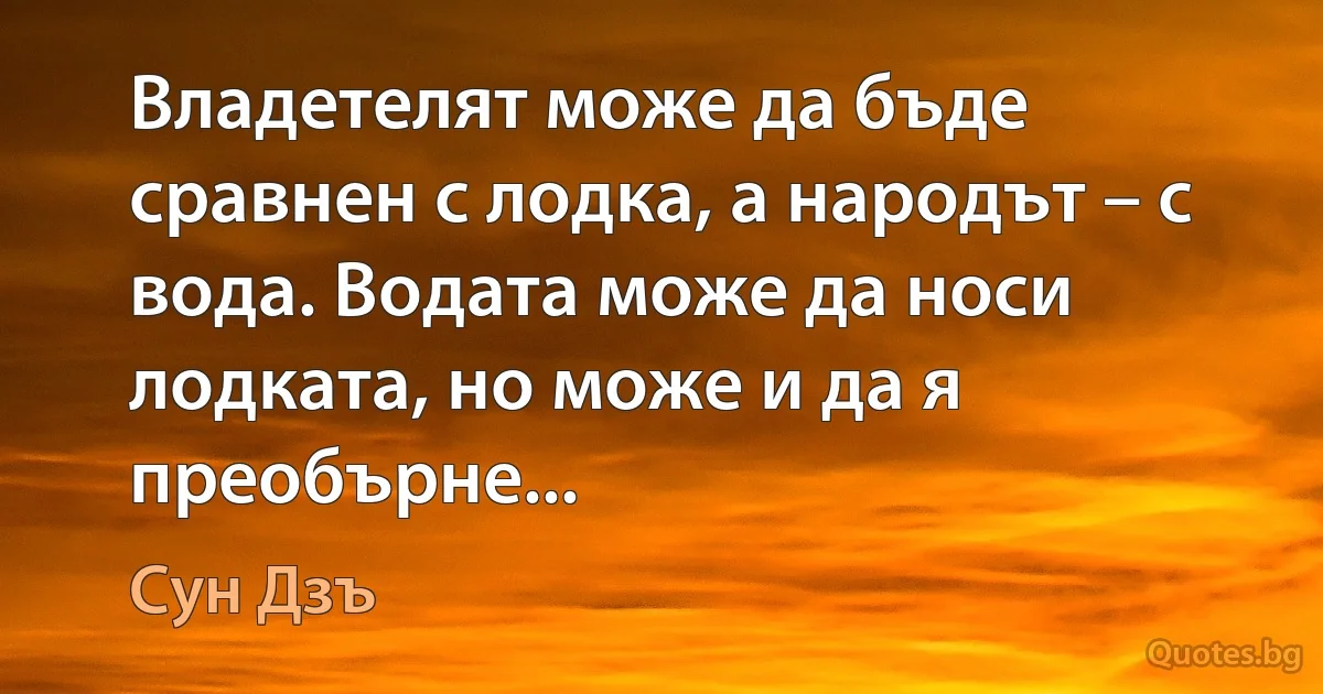 Владетелят може да бъде сравнен с лодка, а народът – с вода. Водата може да носи лодката, но може и да я преобърне... (Сун Дзъ)