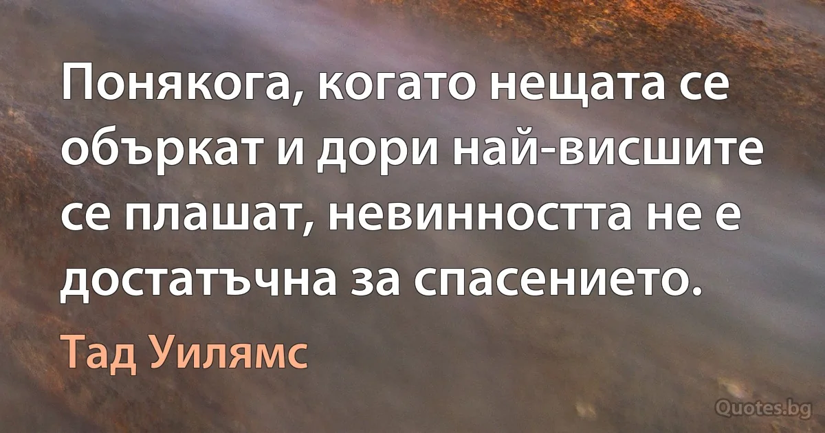 Понякога, когато нещата се объркат и дори най-висшите се плашат, невинността не е достатъчна за спасението. (Тад Уилямс)