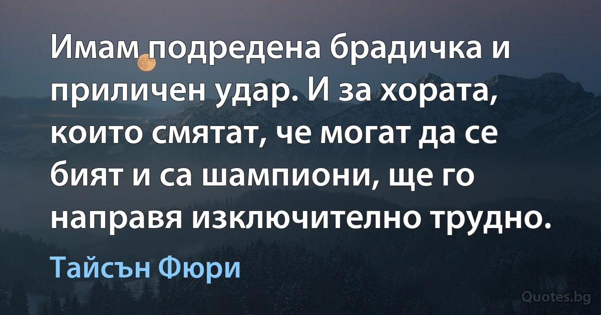 Имам подредена брадичка и приличен удар. И за хората, които смятат, че могат да се бият и са шампиони, ще го направя изключително трудно. (Тайсън Фюри)