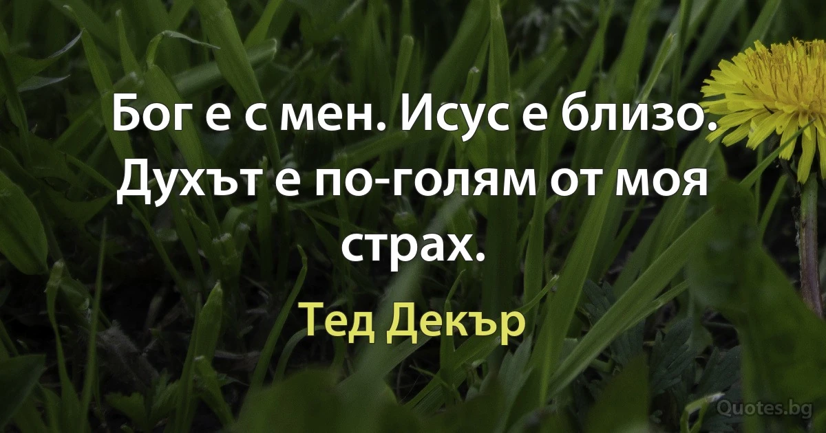 Бог е с мен. Исус е близо. Духът е по-голям от моя страх. (Тед Декър)