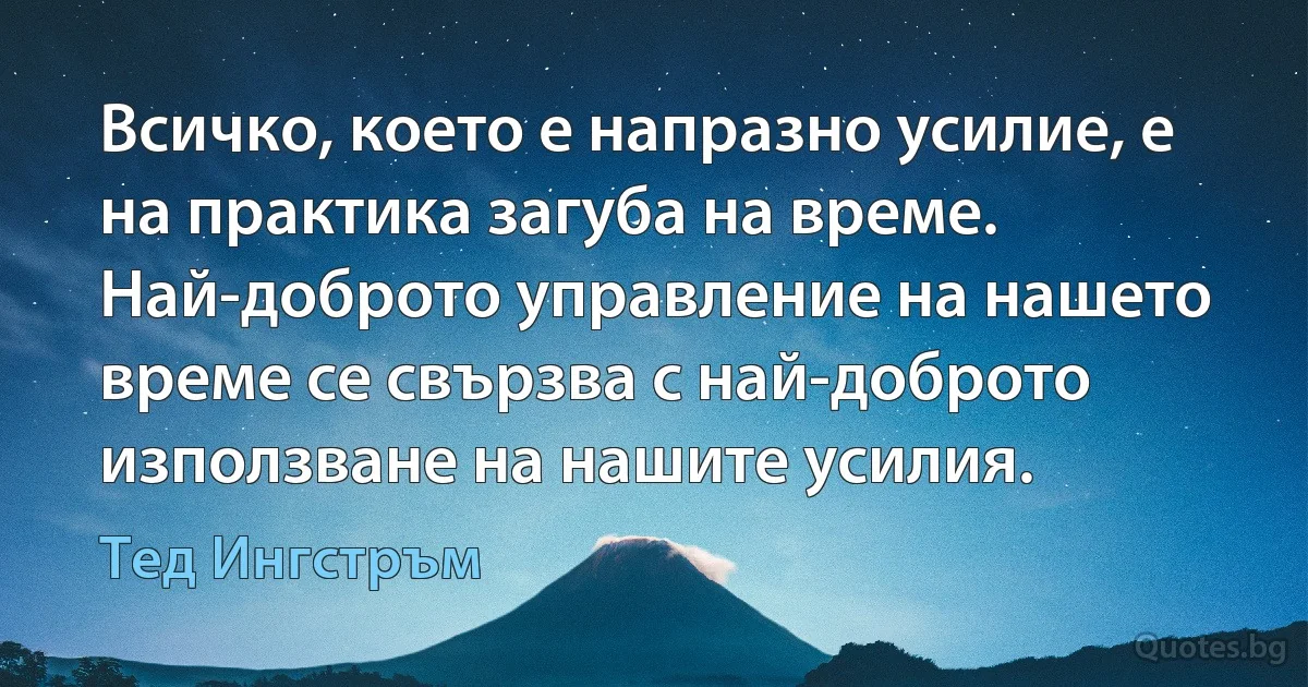 Всичко, което е напразно усилие, е на практика загуба на време. Най-доброто управление на нашето време се свързва с най-доброто използване на нашите усилия. (Тед Ингстръм)