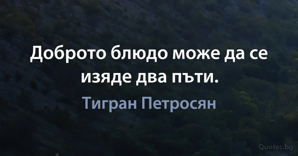 Доброто блюдо може да се изяде два пъти. (Тигран Петросян)