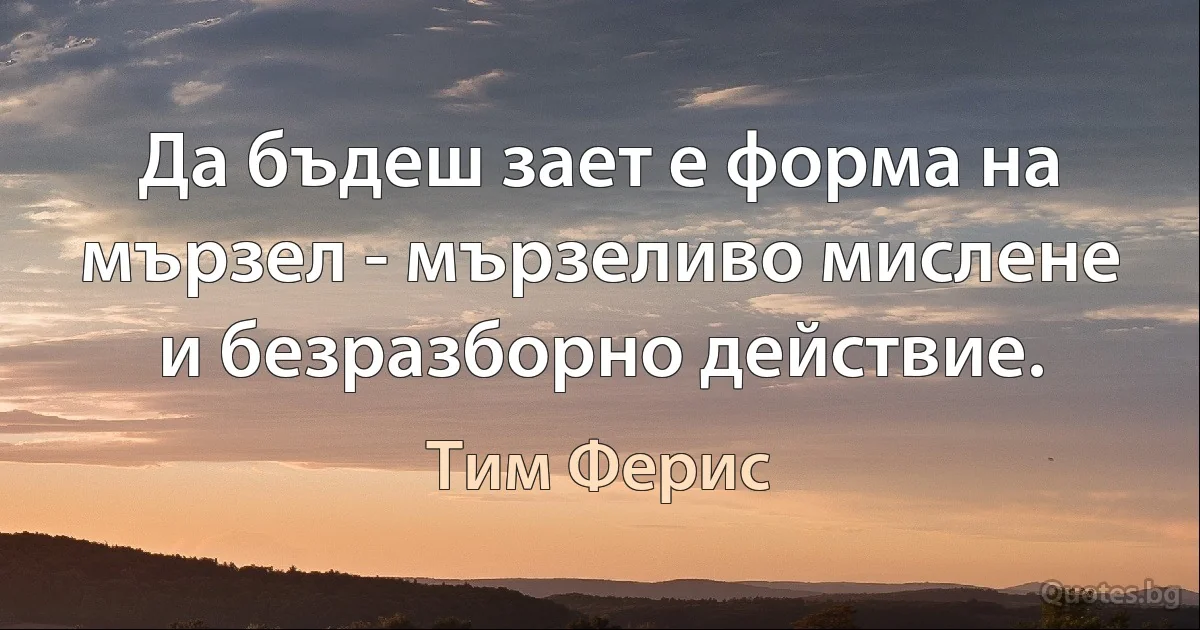 Да бъдеш зает е форма на мързел - мързеливо мислене и безразборно действие. (Тим Ферис)